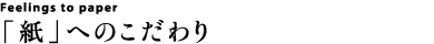 Feelings to paper 「紙」へのこだわり